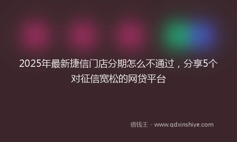 2025年最新捷信门店分期怎么不通过，分享5个对征信宽松的网贷平台