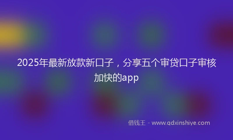 2025年最新放款新口子，分享五个审贷口子审核加快的app