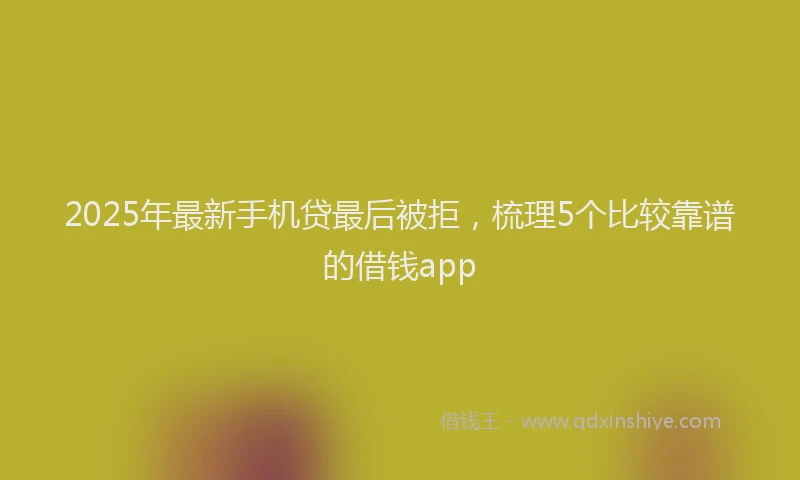 2025年最新手机贷最后被拒，梳理5个比较靠谱的借钱app