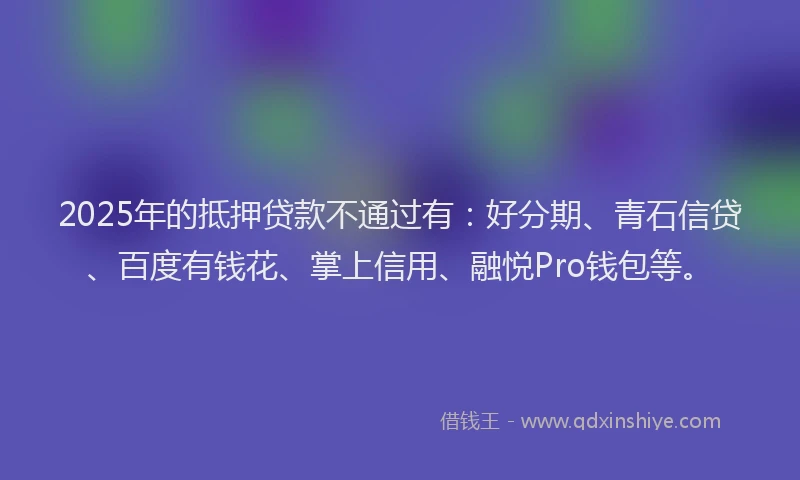2025年的抵押贷款不通过有：好分期、青石信贷、百度有钱花、掌上信用、融悦Pro钱包等。