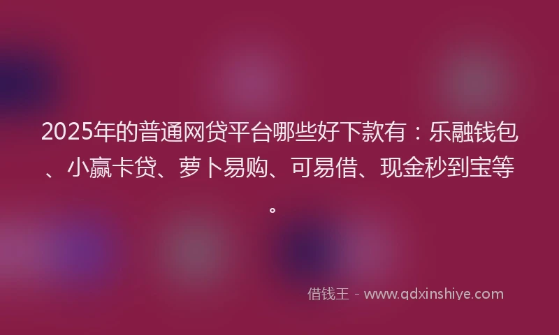 2025年的普通网贷平台哪些好下款有：乐融钱包、小赢卡贷、萝卜易购、可易借、现金秒到宝等。