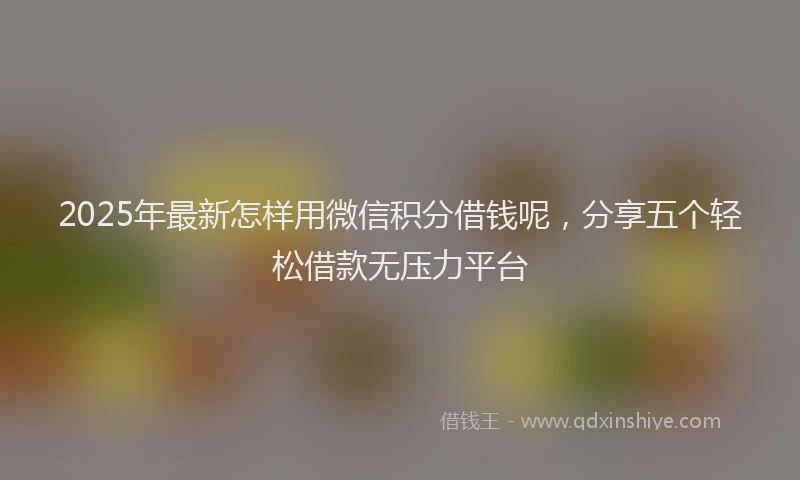 2025年最新怎样用微信积分借钱呢，分享五个轻松借款无压力平台