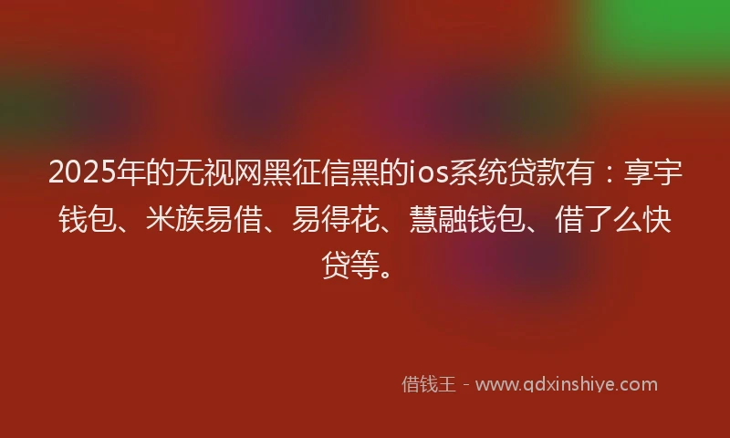 2025年的无视网黑征信黑的ios系统贷款有：享宇钱包、米族易借、易得花、慧融钱包、借了么快贷等。