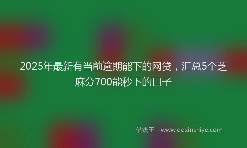 2025年最新有当前逾期能下的网贷，汇总5个芝麻分700能秒下的口子