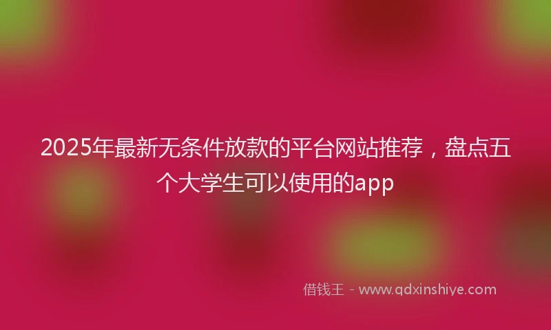 2025年最新无条件放款的平台网站推荐，盘点五个大学生可以使用的app