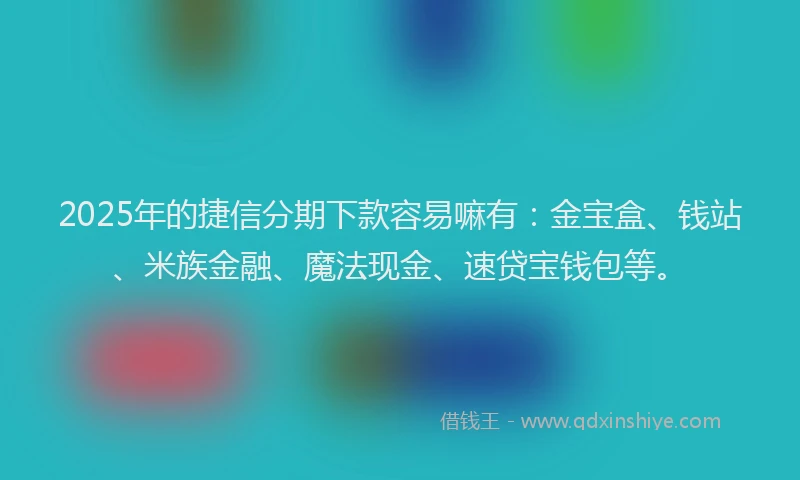 2025年的捷信分期下款容易嘛有：金宝盒、钱站、米族金融、魔法现金、速贷宝钱包等。