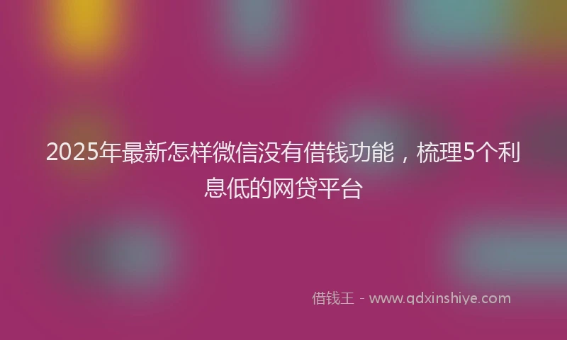 2025年最新怎样微信没有借钱功能，梳理5个利息低的网贷平台