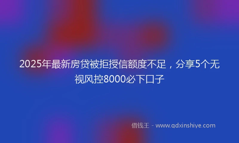 2025年最新房贷被拒授信额度不足，分享5个无视风控8000必下口子