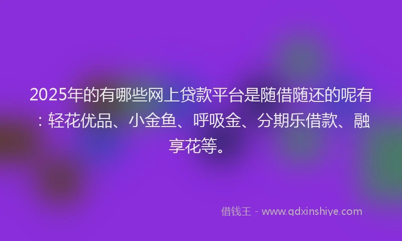 2025年的有哪些网上贷款平台是随借随还的呢有：轻花优品、小金鱼、呼吸金、分期乐借款、融享花等。