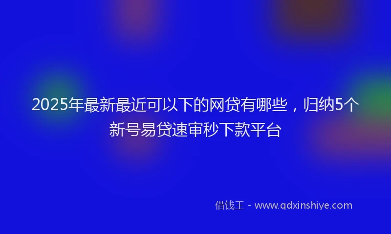 2025年最新最近可以下的网贷有哪些，归纳5个新号易贷速审秒下款平台