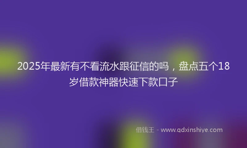 2025年最新有不看流水跟征信的吗，盘点五个18岁借款神器快速下款口子
