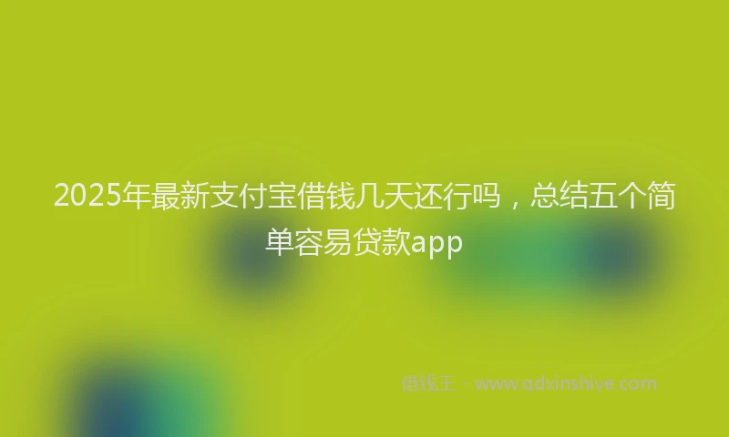 2025年最新支付宝借钱几天还行吗，总结五个简单容易贷款app
