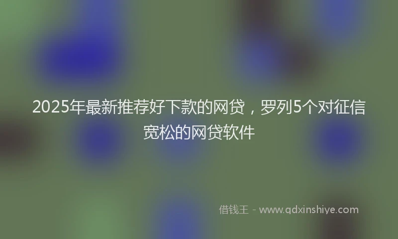 2025年最新推荐好下款的网贷，罗列5个对征信宽松的网贷软件