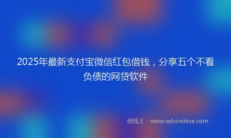 2025年最新支付宝微信红包借钱，分享五个不看负债的网贷软件