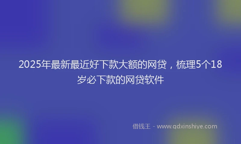 2025年最新最近好下款大额的网贷，梳理5个18岁必下款的网贷软件