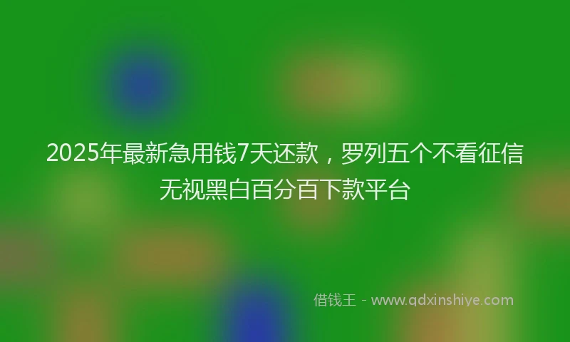 2025年最新急用钱7天还款，罗列五个不看征信无视黑白百分百下款平台