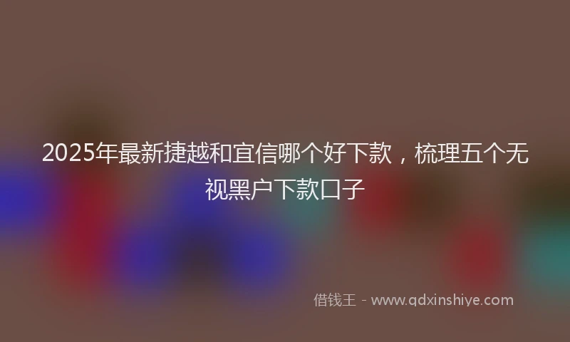 2025年最新捷越和宜信哪个好下款,梳理五个无视黑户下款口子