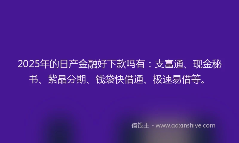 2025年的日产金融好下款吗有：支富通、现金秘书、紫晶分期、钱袋快借通、极速易借等。