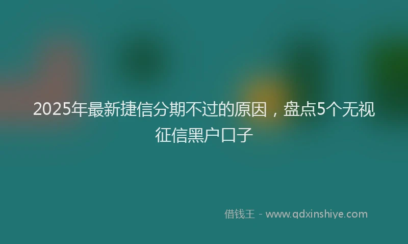 2025年最新捷信分期不过的原因，盘点5个无视征信黑户口子
