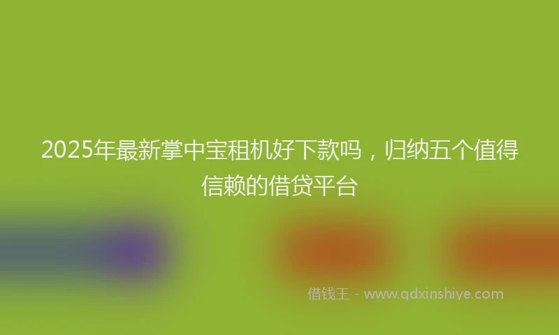 2025年最新掌中宝租机好下款吗，归纳五个值得信赖的借贷平台