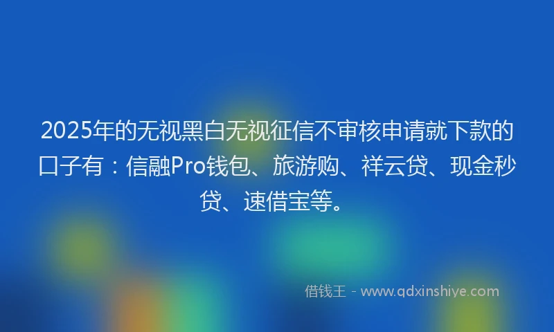 2025年的无视黑白无视征信不审核申请就下款的口子有：信融Pro钱包、旅游购、祥云贷、现金秒贷、速借宝等。