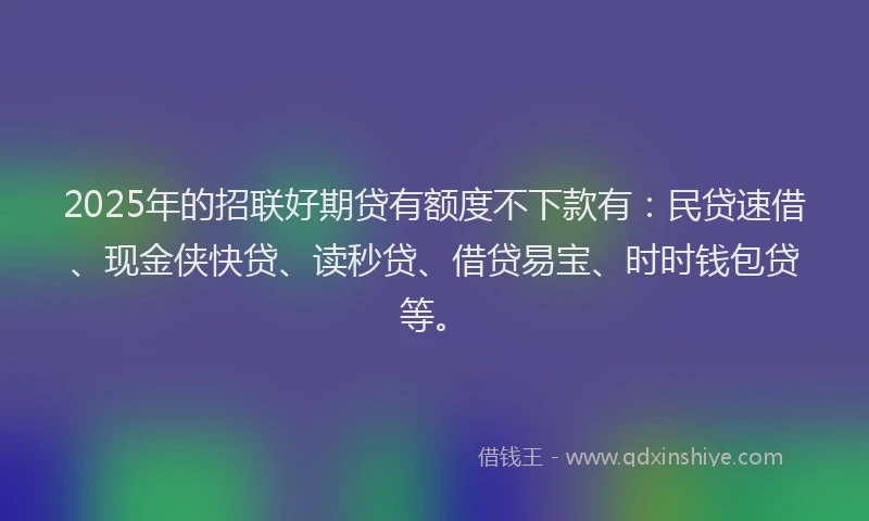 2025年的招联好期贷有额度不下款有：民贷速借、现金侠快贷、读秒贷、借贷易宝、时时钱包贷等。