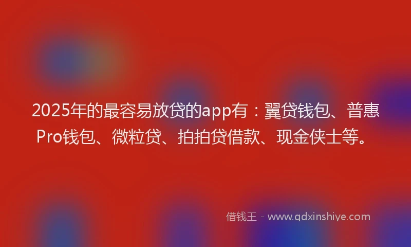 2025年的最容易放贷的app有：翼贷钱包、普惠Pro钱包、微粒贷、拍拍贷借款、现金侠士等。