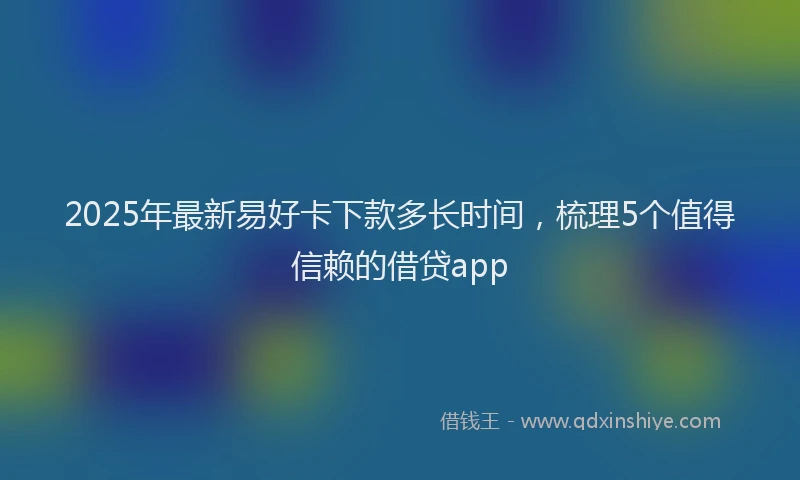 2025年最新易好卡下款多长时间，梳理5个值得信赖的借贷app