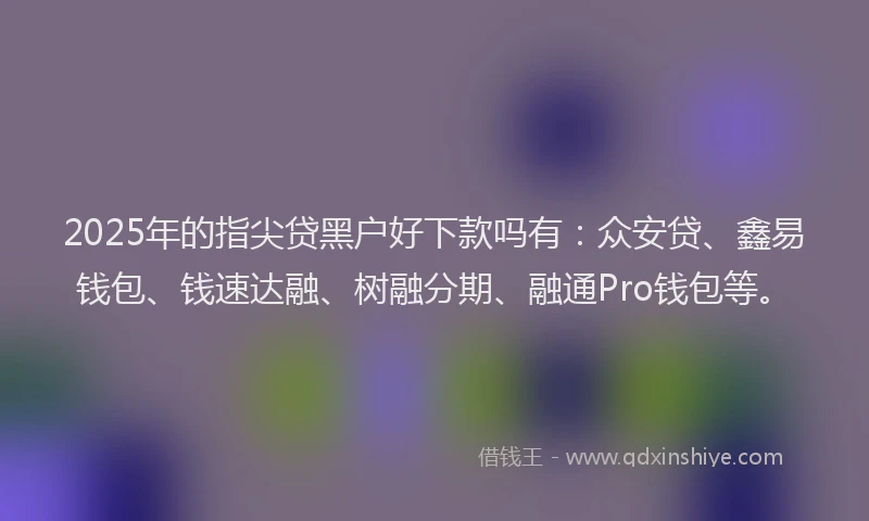 2025年的指尖贷黑户好下款吗有：众安贷、鑫易钱包、钱速达融、树融分期、融通Pro钱包等。