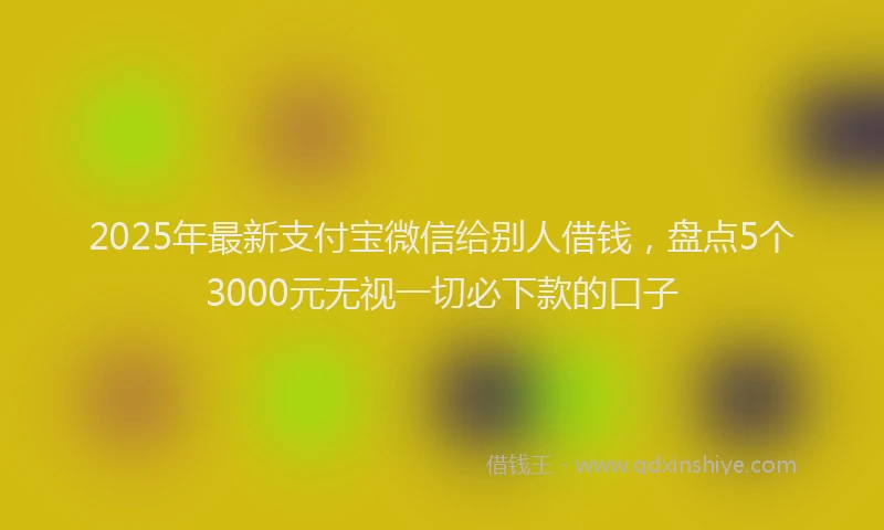2025年最新支付宝微信给别人借钱，盘点5个3000元无视一切必下款的口子