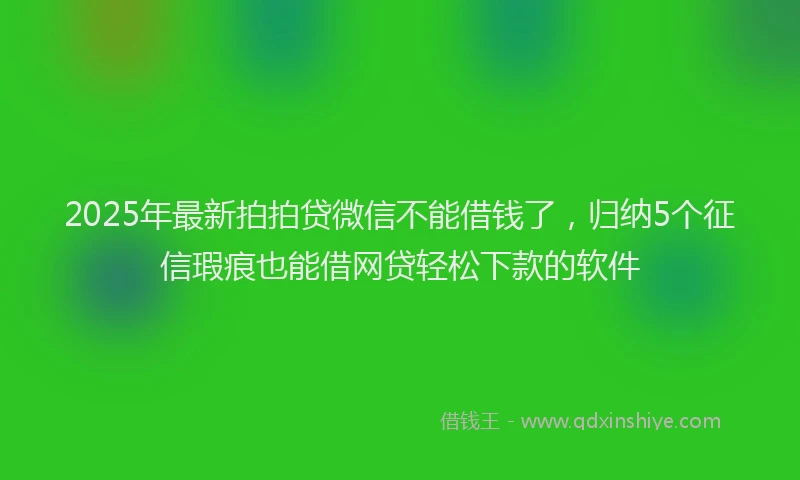 2025年最新拍拍贷微信不能借钱了，归纳5个征信瑕疵也能借网贷轻松下款的软件