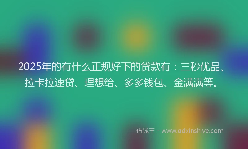 2025年的有什么正规好下的贷款有：三秒优品、拉卡拉速贷、理想给、多多钱包、金满满等。