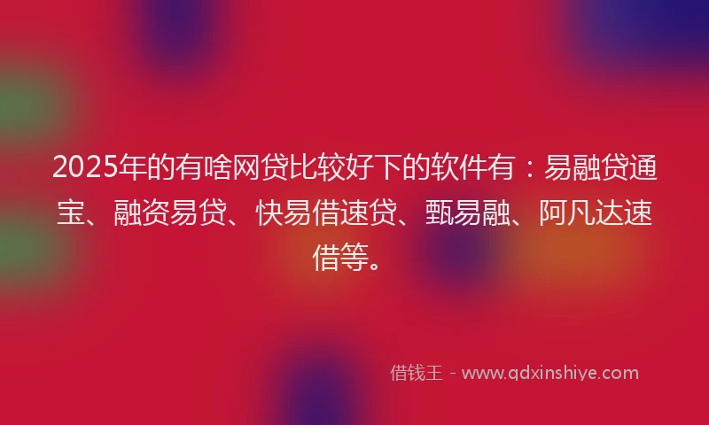 2025年的有啥网贷比较好下的软件有：易融贷通宝、融资易贷、快易借速贷、甄易融、阿凡达速借等。
