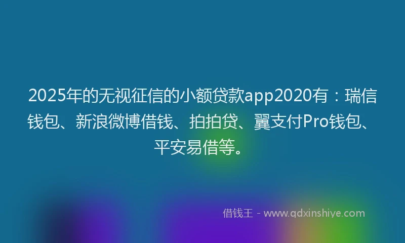 2025年的无视征信的小额贷款app2020有：瑞信钱包、新浪微博借钱、拍拍贷、翼支付Pro钱包、平安易借等。