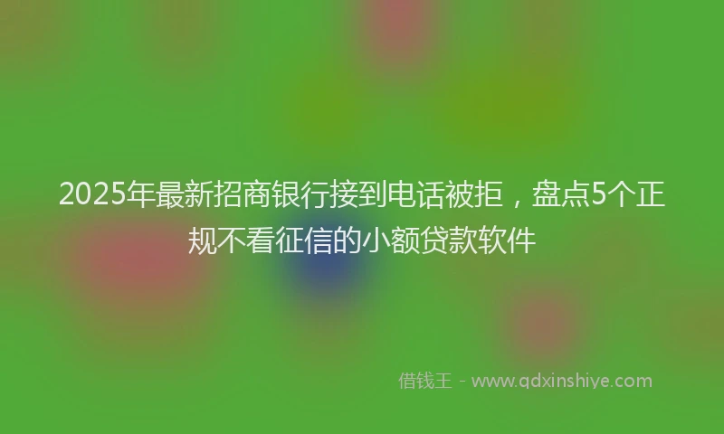 2025年最新招商银行接到电话被拒，盘点5个正规不看征信的小额贷款软件