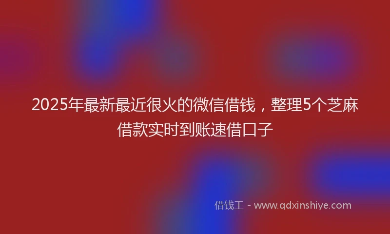 2025年最新最近很火的微信借钱，整理5个芝麻借款实时到账速借口子