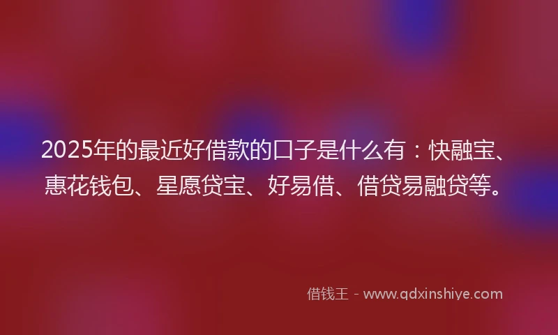 2025年的最近好借款的口子是什么有：快融宝、惠花钱包、星愿贷宝、好易借、借贷易融贷等。