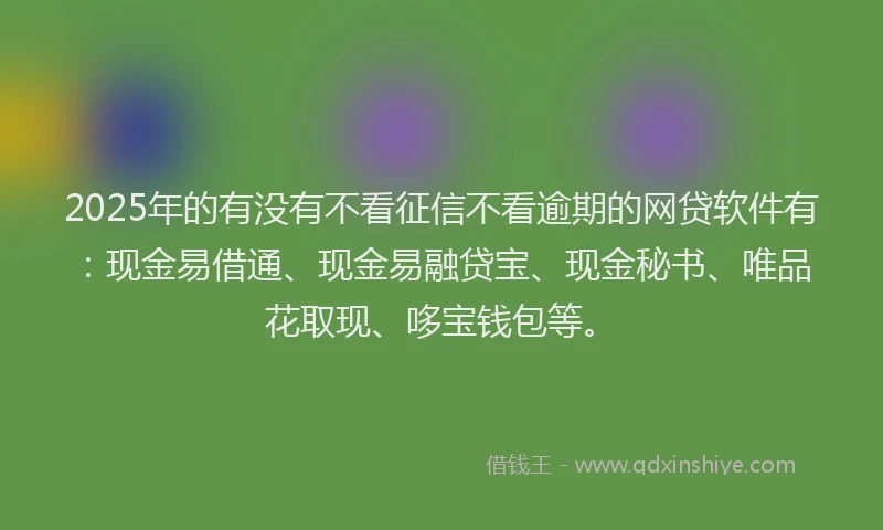2025年的有没有不看征信不看逾期的网贷软件有：现金易借通、现金易融贷宝、现金秘书、唯品花取现、哆宝钱包等。