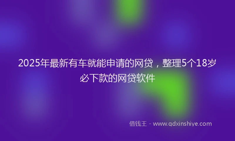 2025年最新有车就能申请的网贷，整理5个18岁必下款的网贷软件