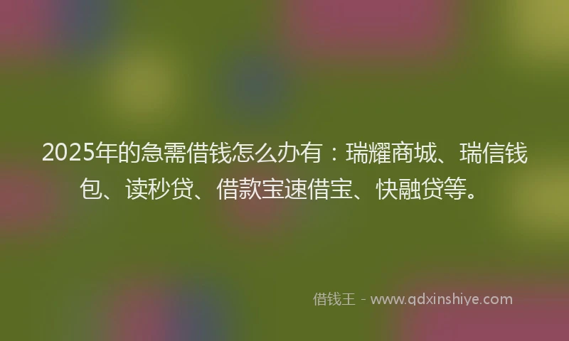 2025年的急需借钱怎么办有：瑞耀商城、瑞信钱包、读秒贷、借款宝速借宝、快融贷等。