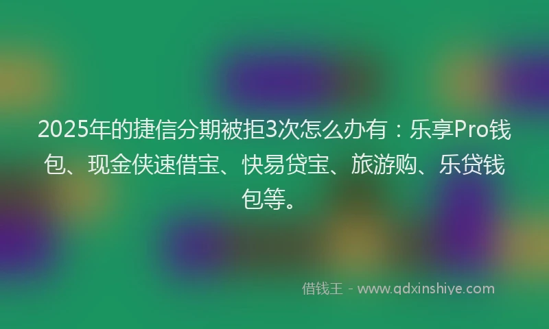 2025年的捷信分期被拒3次怎么办有：乐享Pro钱包、现金侠速借宝、快易贷宝、旅游购、乐贷钱包等。