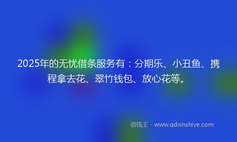 2025年的无忧借条服务有：分期乐、小丑鱼、携程拿去花、翠竹钱包、放心花等。