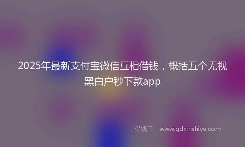 2025年最新支付宝微信互相借钱，概括五个无视黑白户秒下款app