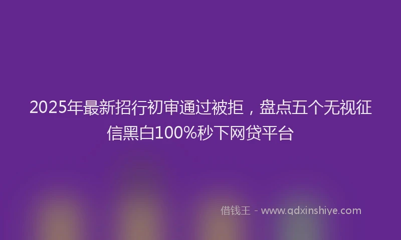 2025年最新招行初审通过被拒，盘点五个无视征信黑白100%秒下网贷平台