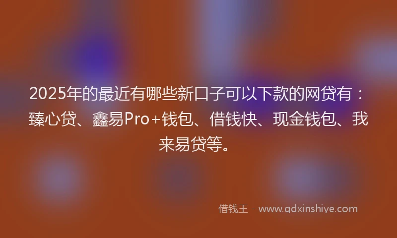 2025年的最近有哪些新口子可以下款的网贷有：臻心贷、鑫易Pro+钱包、借钱快、现金钱包、我来易贷等。
