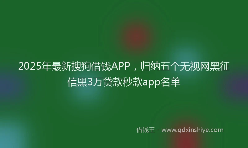 2025年最新搜狗借钱APP，归纳五个无视网黑征信黑3万贷款秒款app名单