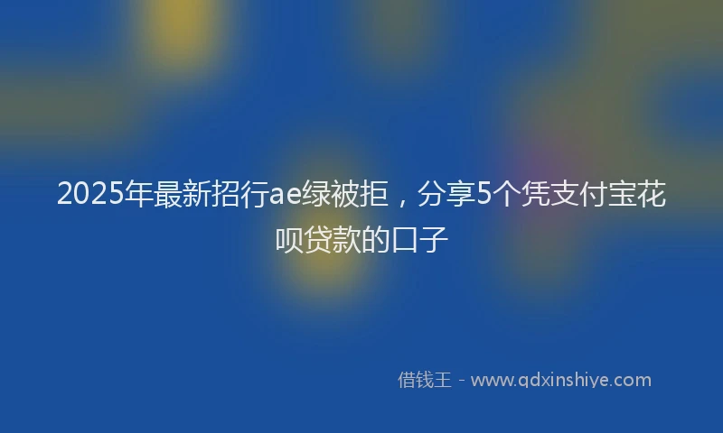 2025年最新招行ae绿被拒，分享5个凭支付宝花呗贷款的口子