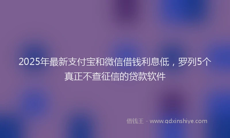 2025年最新支付宝和微信借钱利息低，罗列5个真正不查征信的贷款软件