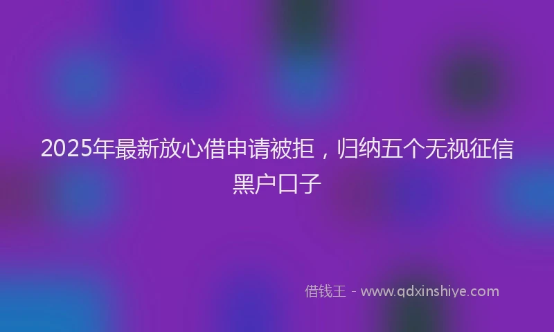 2025年最新放心借申请被拒，归纳五个无视征信黑户口子