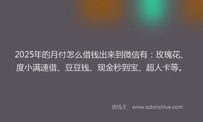 2025年的月付怎么借钱出来到微信有：玫瑰花、度小满速借、豆豆钱、现金秒到宝、超人卡等。